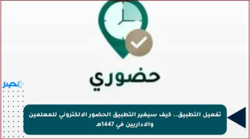 تفعيل التطبيق.. كيف سيغير التطبيق الحضور الإلكتروني للمعلمين والإداريين في 1447هـ